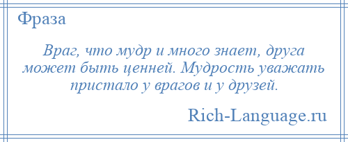 
    Враг, что мудр и много знает, друга может быть ценней. Мудрость уважать пристало у врагов и у друзей.