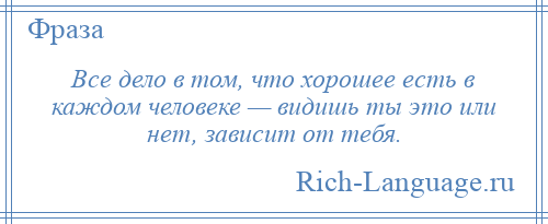 
    Все дело в том, что хорошее есть в каждом человеке — видишь ты это или нет, зависит от тебя.