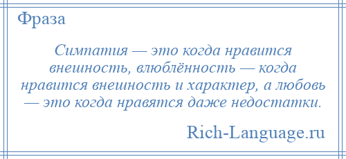 
    Симпатия — это когда нравится внешность, влюблённость — когда нравится внешность и характер, а любовь — это когда нравятся даже недостатки.