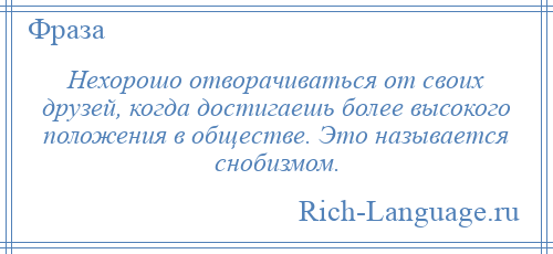 
    Нехорошо отворачиваться от своих друзей, когда достигаешь более высокого положения в обществе. Это называется снобизмом.