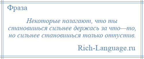
    Некоторые полагают, что ты становишься сильнее держась за что—то, но сильнее становишься только отпустив.