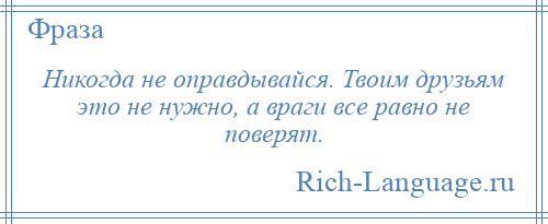 
    Никогда не оправдывайся. Твоим друзьям это не нужно, а враги все равно не поверят.