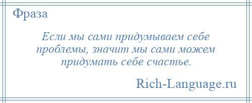 
    Если мы сами придумываем себе проблемы, значит мы сами можем придумать себе счастье.