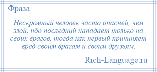 
    Нескромный человек часто опасней, чем злой, ибо последний нападает только на своих врагов, тогда как первый причиняет вред своим врагам и своим друзьям.