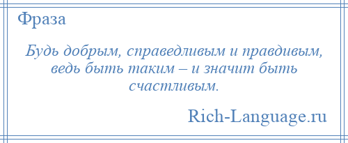 
    Будь добрым, справедливым и правдивым, ведь быть таким – и значит быть счастливым.