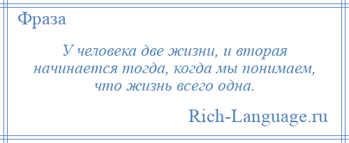 
    У человека две жизни, и вторая начинается тогда, когда мы понимаем, что жизнь всего одна.