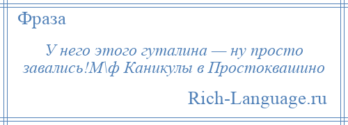 
    У него этого гуталина — ну просто завались!М\ф Каникулы в Простоквашино