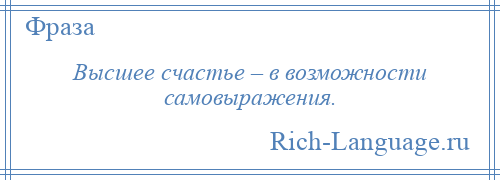 
    Высшее счастье – в возможности самовыражения.