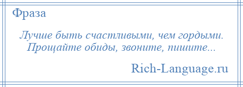 
    Лучше быть счастливыми, чем гордыми. Прощайте обиды, звоните, пишите...