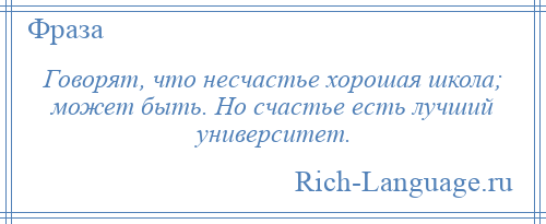 
    Говорят, что несчастье хорошая школа; может быть. Но счастье есть лучший университет.