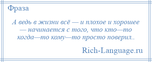 
    А ведь в жизни всё — и плохое и хорошее — начинается с того, что кто—то когда—то кому—то просто поверил..