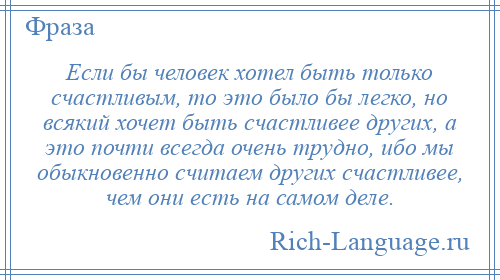 
    Если бы человек хотел быть только счастливым, то это было бы легко, но всякий хочет быть счастливее других, а это почти всегда очень трудно, ибо мы обыкновенно считаем других счастливее, чем они есть на самом деле.