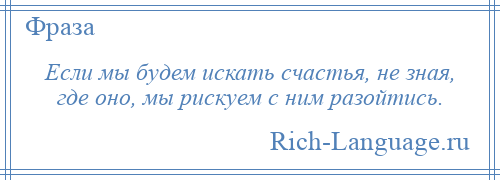 
    Если мы будем искать счастья, не зная, где оно, мы рискуем с ним разойтись.