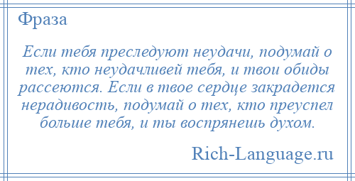 
    Если тебя преследуют неудачи, подумай о тех, кто неудачливей тебя, и твои обиды рассеются. Если в твое сердце закрадется нерадивость, подумай о тех, кто преуспел больше тебя, и ты воспрянешь духом.