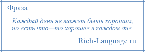 
    Каждый день не может быть хорошим, но есть что—то хорошее в каждом дне.