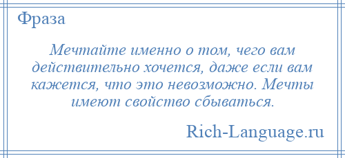 
    Мечтайте именно о том, чего вам действительно хочется, даже если вам кажется, что это невозможно. Мечты имеют свойство сбываться.