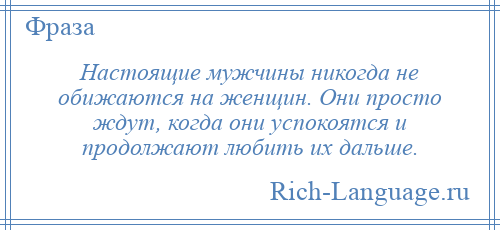 
    Настоящие мужчины никогда не обижаются на женщин. Они просто ждут, когда они успокоятся и продолжают любить их дальше.