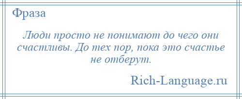 
    Люди просто не понимают до чего они счастливы. До тех пор, пока это счастье не отберут.