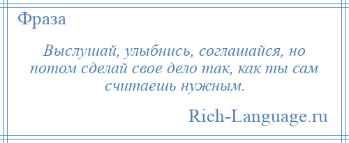 
    Выслушай, улыбнись, соглашайся, но потом сделай свое дело так, как ты сам считаешь нужным.