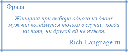 
    Женщина при выборе одного из двоих мужчин колеблется только в случае, когда ни тот, ни другой ей не нужен.