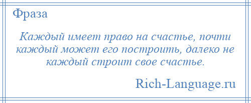 
    Каждый имеет право на счастье, почти каждый может его построить, далеко не каждый строит свое счастье.