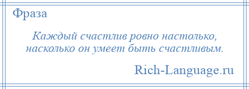 
    Каждый счастлив ровно настолько, насколько он умеет быть счастливым.