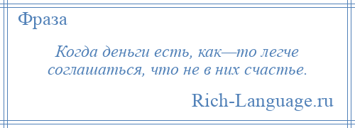 
    Когда деньги есть, как—то легче соглашаться, что не в них счастье.