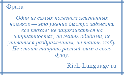 
    Один из самых полезных жизненных навыков — это умение быстро забывать все плохое: не зацикливаться на неприятностях, не жить обидами, не упиваться раздражением, не таить злобу. Не стоит тащить разный хлам в свою душу.