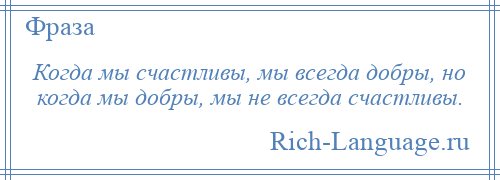 
    Когда мы счастливы, мы всегда добры, но когда мы добры, мы не всегда счастливы.