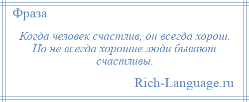 
    Когда человек счастлив, он всегда хорош. Но не всегда хорошие люди бывают счастливы.