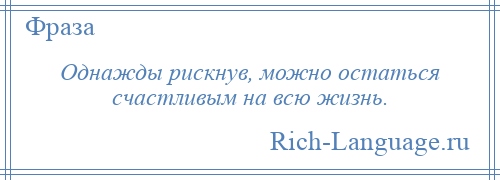 
    Однажды рискнув, можно остаться счастливым на всю жизнь.