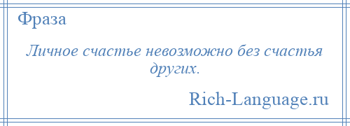 
    Личное счастье невозможно без счастья других.