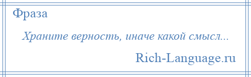 
    Храните верность, иначе какой смысл...