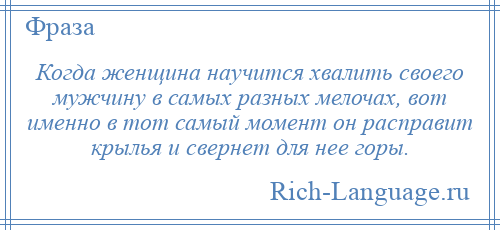 
    Когда женщина научится хвалить своего мужчину в самых разных мелочах, вот именно в тот самый момент он расправит крылья и свернет для нее горы.