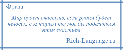 
    Мир будет счастлив, если рядом будет человек, с которым ты мог бы поделиться этим счастьем.