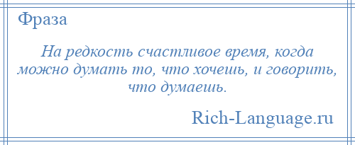 
    На редкость счастливое время, когда можно думать то, что хочешь, и говорить, что думаешь.