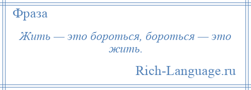 
    Жить — это бороться, бороться — это жить.