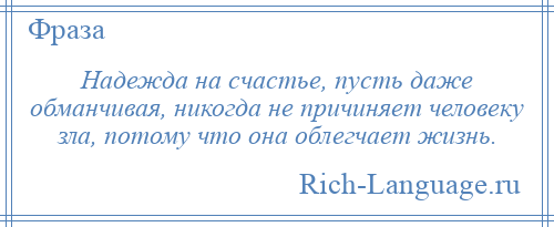 
    Надежда на счастье, пусть даже обманчивая, никогда не причиняет человеку зла, потому что она облегчает жизнь.