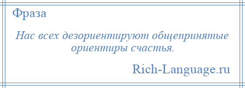 
    Нас всех дезориентируют общепринятые ориентиры счастья.