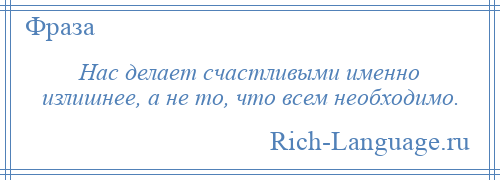 
    Нас делает счастливыми именно излишнее, а не то, что всем необходимо.