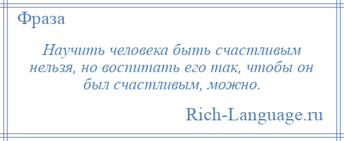 
    Научить человека быть счастливым нельзя, но воспитать его так, чтобы он был счастливым, можно.