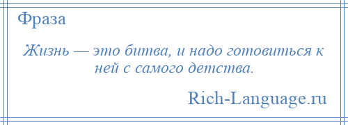 
    Жизнь — это битва, и надо готовиться к ней с самого детства.