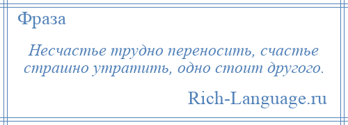 
    Несчастье трудно переносить, счастье страшно утратить, одно стоит другого.