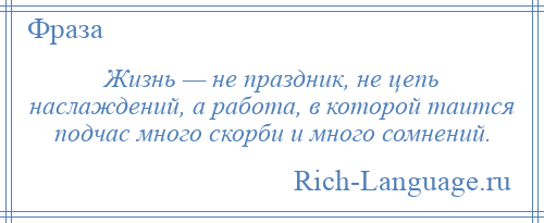 
    Жизнь — не праздник, не цепь наслаждений, а работа, в которой таится подчас много скорби и много сомнений.