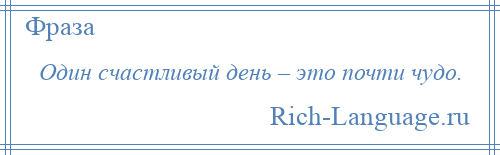 
    Один счастливый день – это почти чудо.