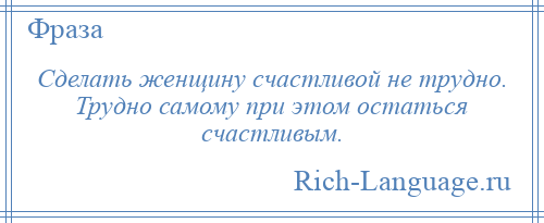 
    Сделать женщину счастливой не трудно. Трудно самому при этом остаться счастливым.