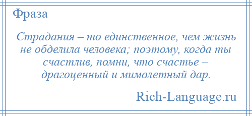 
    Страдания – то единственное, чем жизнь не обделила человека; поэтому, когда ты счастлив, помни, что счастье – драгоценный и мимолетный дар.