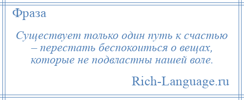 
    Существует только один путь к счастью – перестать беспокоиться о вещах, которые не подвластны нашей воле.