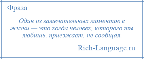 
    Один из замечательных моментов в жизни — это когда человек, которого ты любишь, приезжает, не сообщая.