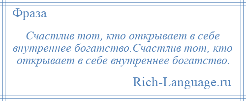 
    Счастлив тот, кто открывает в себе внутреннее богатство.Счастлив тот, кто открывает в себе внутреннее богатство.